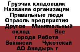 Грузчик-кладовщик › Название организации ­ Правильные люди › Отрасль предприятия ­ Другое › Минимальный оклад ­ 26 000 - Все города Работа » Вакансии   . Чукотский АО,Анадырь г.